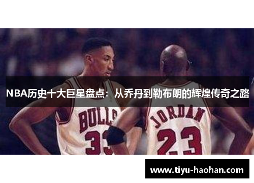 NBA历史十大巨星盘点：从乔丹到勒布朗的辉煌传奇之路