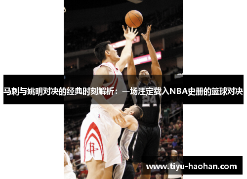 马刺与姚明对决的经典时刻解析：一场注定载入NBA史册的篮球对决